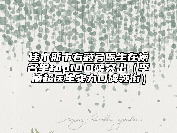 佳木斯市右顴弓醫(yī)生在榜名單top10口碑突出（李德超醫(yī)生實(shí)力口碑領(lǐng)銜）