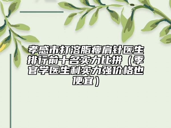 孝感市打溶脂瘦肩針醫(yī)生排行前十名實力比拼（季官學(xué)醫(yī)生利實力強價格也便宜）