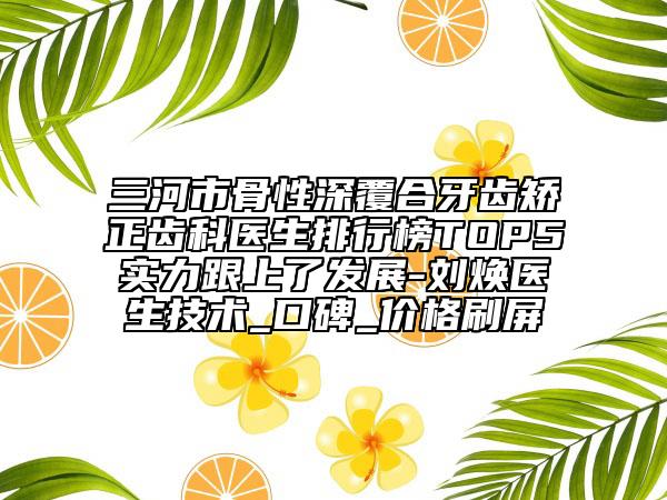 三河市骨性深覆合牙齒矯正齒科醫(yī)生排行榜TOP5實力跟上了發(fā)展-劉煥醫(yī)生技術(shù)_口碑_價格刷屏