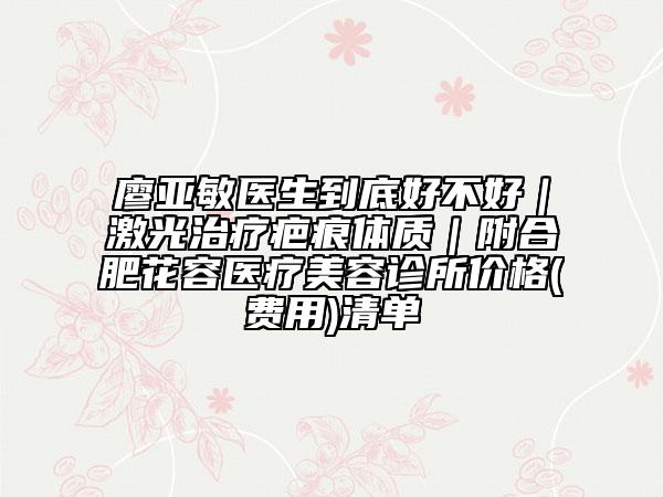 廖亞敏醫(yī)生到底好不好｜激光治療疤痕體質(zhì)｜附合肥花容醫(yī)療美容診所價格(費用)清單