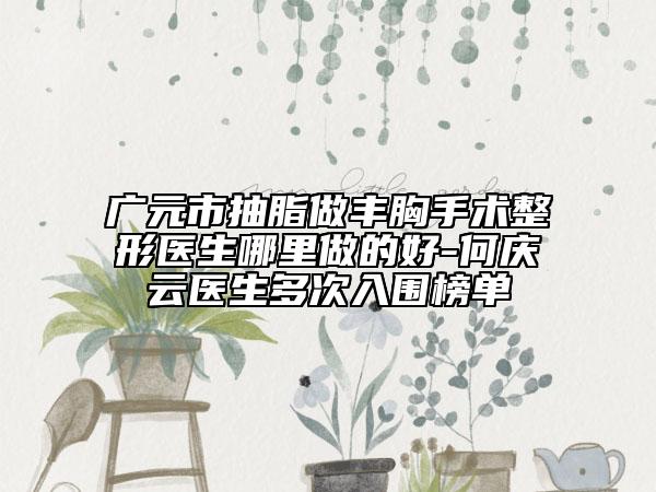 廣元市抽脂做豐胸手術(shù)整形醫(yī)生哪里做的好-何慶云醫(yī)生多次入圍榜單