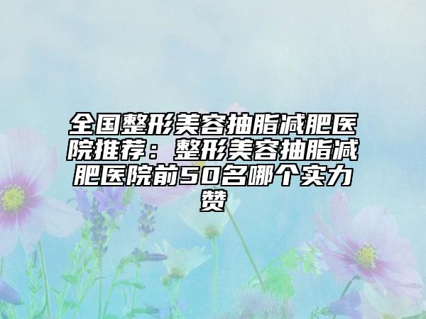 全國整形美容抽脂減肥醫(yī)院推薦：整形美容抽脂減肥醫(yī)院前50名哪個實力贊