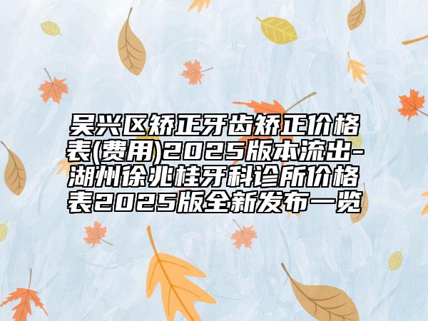 吳興區(qū)矯正牙齒矯正價格表(費用)2025版本流出-湖州徐兆桂牙科診所價格表2025版全新發(fā)布一覽