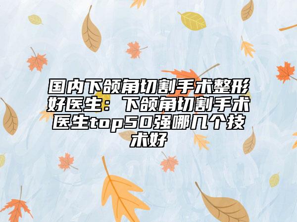 國(guó)內(nèi)下頜角切割手術(shù)整形好醫(yī)生:下頜角切割手術(shù)醫(yī)生top50強(qiáng)哪幾個(gè)技術(shù)好