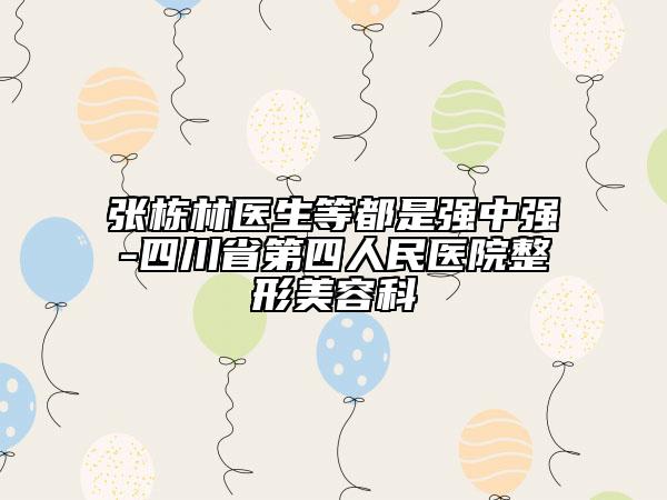 張棟林醫(yī)生等都是強中強-四川省第四人民醫(yī)院整形美容科