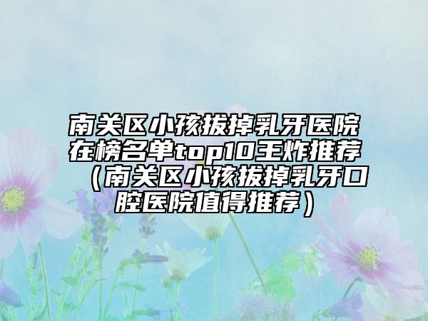 南關(guān)區(qū)小孩拔掉乳牙醫(yī)院在榜名單top10王炸推薦(南關(guān)區(qū)小孩拔掉乳牙口腔醫(yī)院值得推薦)