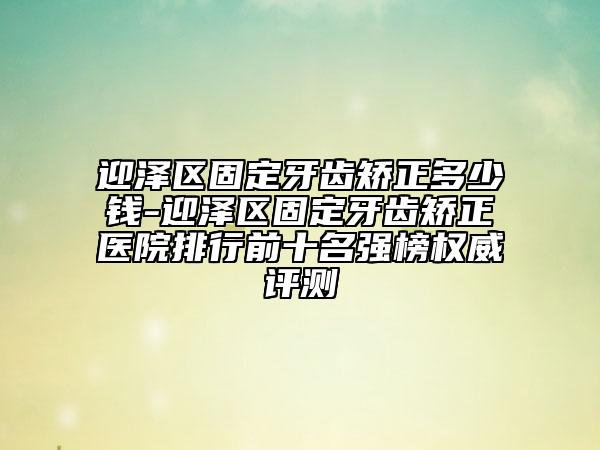 迎澤區(qū)固定牙齒矯正多少錢-迎澤區(qū)固定牙齒矯正醫(yī)院排行前十名強(qiáng)榜權(quán)威評(píng)測(cè)