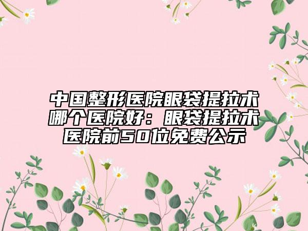 中國(guó)整形醫(yī)院眼袋提拉術(shù)哪個(gè)醫(yī)院好：眼袋提拉術(shù)醫(yī)院前50位免費(fèi)公示