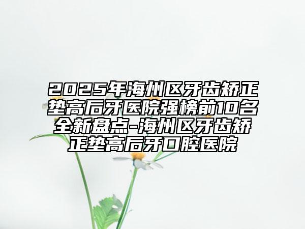 2025年海州區(qū)牙齒矯正墊高后牙醫(yī)院強榜前10名全新盤點-海州區(qū)牙齒矯正墊高后牙口腔醫(yī)院