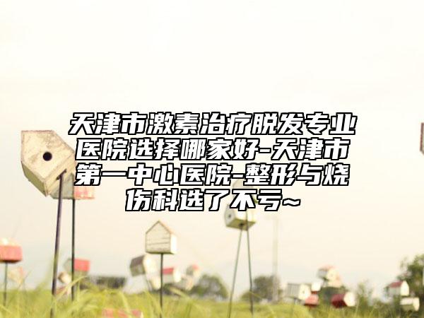 天津市激素治療脫發(fā)專業(yè)醫(yī)院選擇哪家好-天津市第一中心醫(yī)院-整形與燒傷科選了不虧~