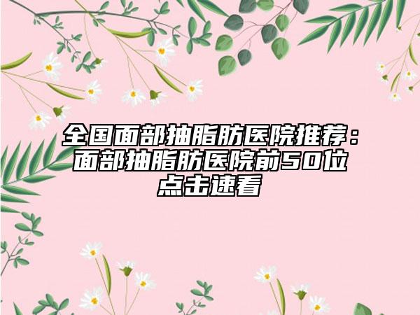 全國面部抽脂肪醫(yī)院推薦：面部抽脂肪醫(yī)院前50位點擊速看