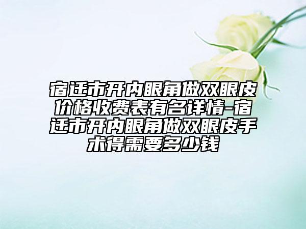 宿遷市開內(nèi)眼角做雙眼皮價格收費(fèi)表有名詳情-宿遷市開內(nèi)眼角做雙眼皮手術(shù)得需要多少錢