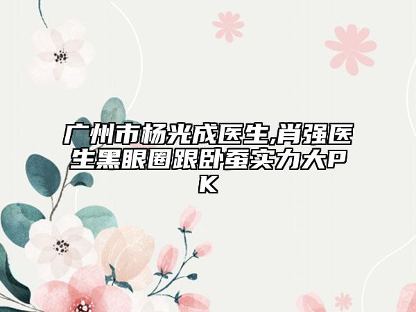 廣州市楊光成醫(yī)生,肖強醫(yī)生黑眼圈跟臥蠶實力大PK