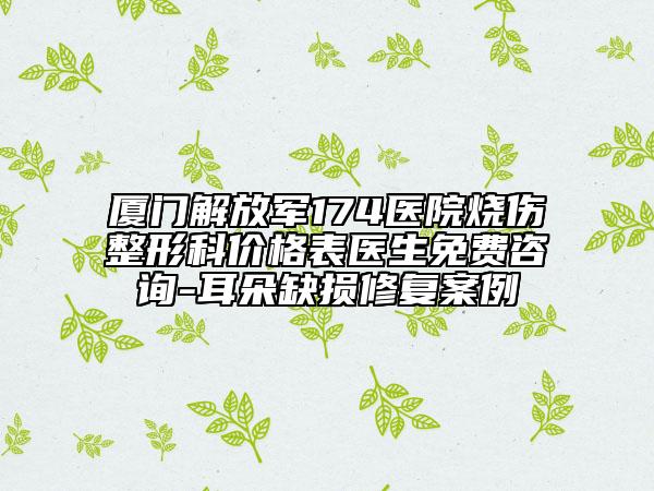 廈門解放軍174醫(yī)院燒傷整形科價格表醫(yī)生免費咨詢-耳朵缺損修復(fù)案例