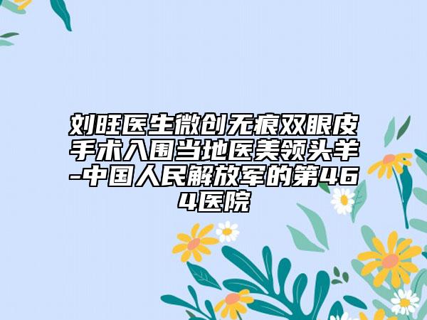 劉旺醫(yī)生微創(chuàng)無痕雙眼皮手術(shù)入圍當(dāng)?shù)蒯t(yī)美領(lǐng)頭羊-中國人民解放軍的第464醫(yī)院