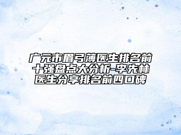 廣元市眉弓薄醫(yī)生排名前十強(qiáng)盤(pán)點(diǎn)大分析-李先林醫(yī)生分享排名前四口碑
