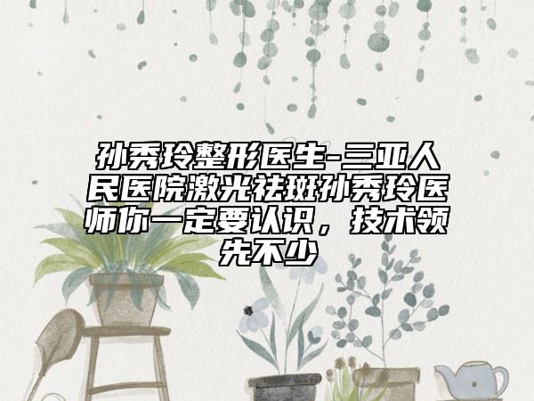 孫秀玲整形醫(yī)生-三亞人民醫(yī)院激光祛斑孫秀玲醫(yī)師你一定要認(rèn)識，技術(shù)領(lǐng)先不少