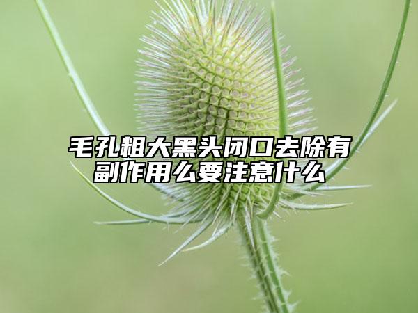 毛孔粗大黑頭閉口去除有副作用么要注意什么