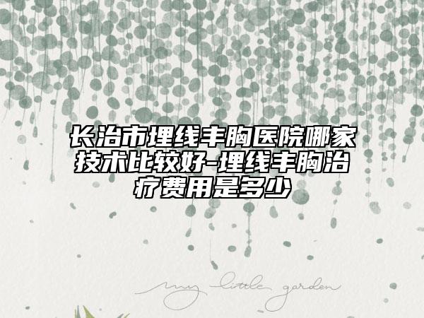 長(zhǎng)治市埋線(xiàn)豐胸醫(yī)院哪家技術(shù)比較好-埋線(xiàn)豐胸治療費(fèi)用是多少