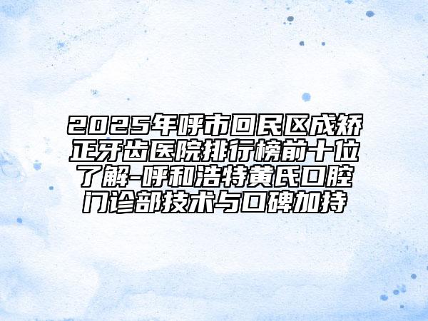 2025年呼市回民區(qū)成矯正牙齒醫(yī)院排行榜前十位了解-呼和浩特黃氏口腔門診部技術(shù)與口碑加持