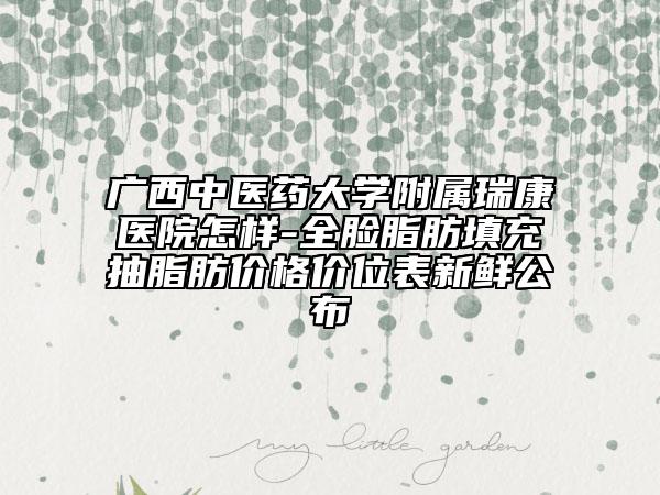 廣西中醫(yī)藥大學附屬瑞康醫(yī)院怎樣-全臉脂肪填充抽脂肪價格價位表新鮮公布