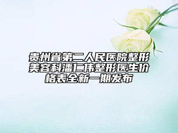 貴州省第二人民醫(yī)院整形美容科潘仁偉整形醫(yī)生價(jià)格表全新一期發(fā)布