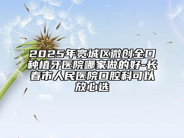 2025年寬城區(qū)微創(chuàng)全口種植牙醫(yī)院哪家做的好-長春市人民醫(yī)院口腔科可以放心選