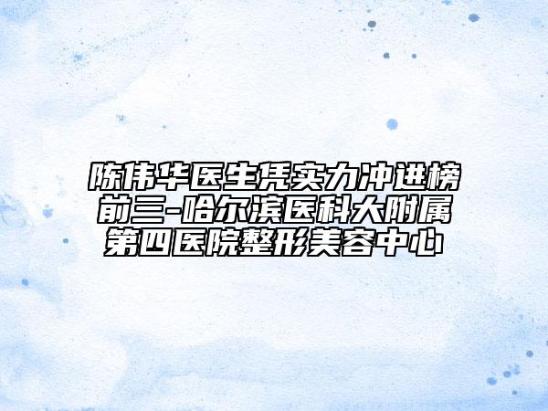 陳偉華醫(yī)生憑實力沖進榜前三-哈爾濱醫(yī)科大附屬第四醫(yī)院整形美容中心