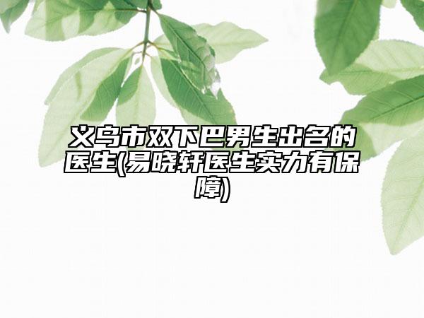 義烏市雙下巴男生出名的醫(yī)生(易曉軒醫(yī)生實(shí)力有保障)