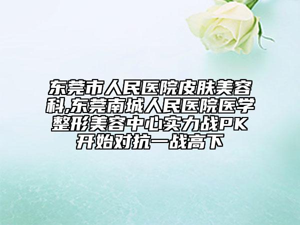 東莞市人民醫(yī)院皮膚美容科,東莞南城人民醫(yī)院醫(yī)學(xué)整形美容中心實(shí)力戰(zhàn)PK開始對抗一戰(zhàn)高下