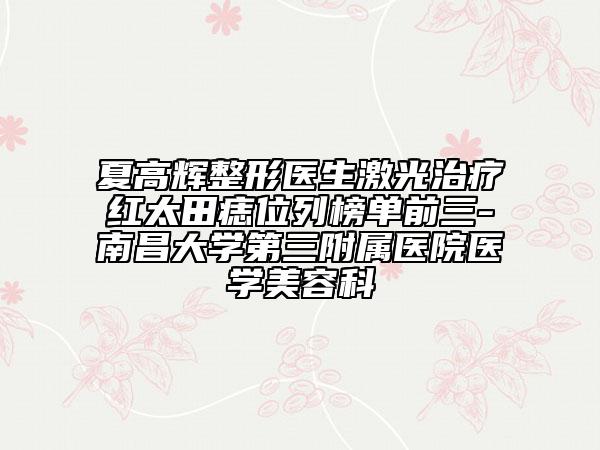 夏高輝整形醫(yī)生激光治療紅太田痣位列榜單前三-南昌大學(xué)第三附屬醫(yī)院醫(yī)學(xué)美容科