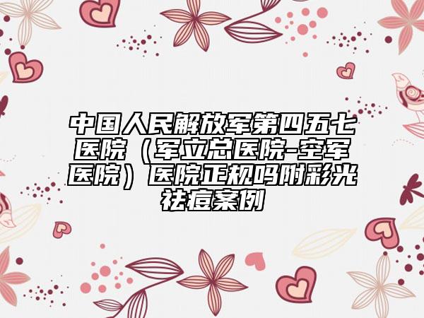 中國人民解放軍第四五七醫(yī)院（軍立總醫(yī)院-空軍醫(yī)院）醫(yī)院正規(guī)嗎附彩光祛痘案例