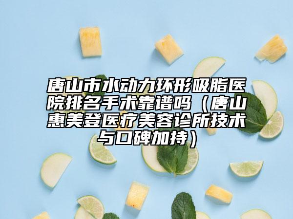 唐山市水動力環(huán)形吸脂醫(yī)院排名手術(shù)靠譜嗎(唐山惠美登醫(yī)療美容診所技術(shù)與口碑加持)