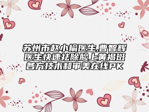 蘇州市趙小榆醫(yī)生,曹智輝醫(yī)生快速祛除臉上黃褐斑各方技術(shù)和審美在線PK