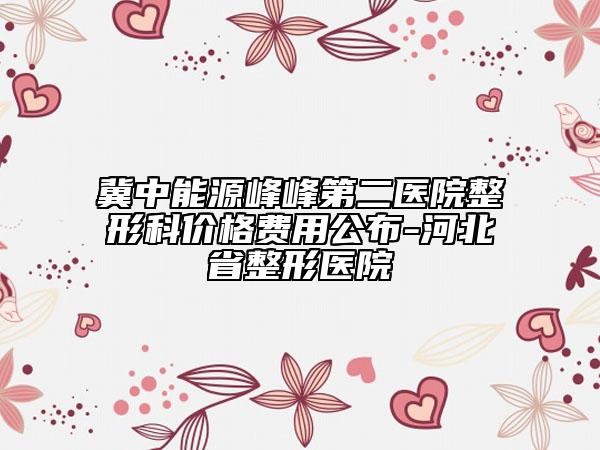 冀中能源峰峰第二醫(yī)院整形科價(jià)格費(fèi)用公布-河北省整形醫(yī)院