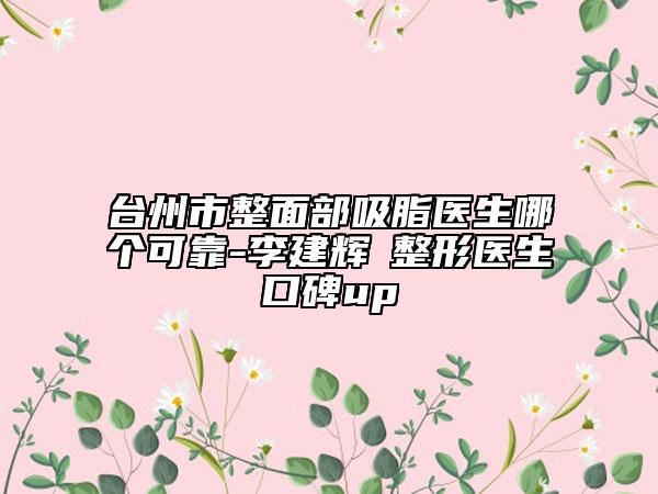 臺(tái)州市整面部吸脂醫(yī)生哪個(gè)可靠-李建輝?整形醫(yī)生口碑up