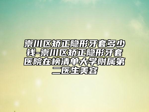 崇川區(qū)矯正隱形牙套多少錢-崇川區(qū)矯正隱形牙套醫(yī)院在榜清單大學(xué)附屬第二醫(yī)生美容