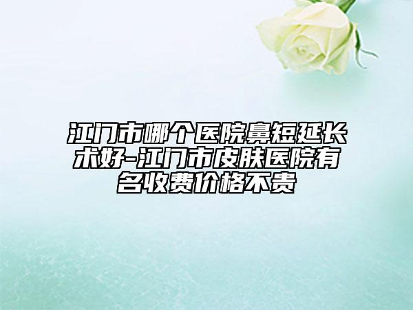江門市哪個醫(yī)院鼻短延長術(shù)好-江門市皮膚醫(yī)院有名收費價格不貴