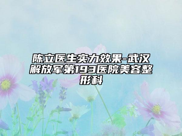 陳立醫(yī)生實力效果-武漢解放軍第193醫(yī)院美容整形科