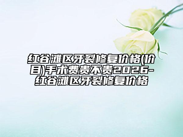紅谷灘區(qū)牙裂修復(fù)價(jià)格(價(jià)目)手術(shù)費(fèi)貴不貴2026-紅谷灘區(qū)牙裂修復(fù)價(jià)格