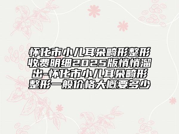 懷化市小兒耳朵畸形整形收費明細2025版悄悄溜出-懷化市小兒耳朵畸形整形一般價格大概要多少