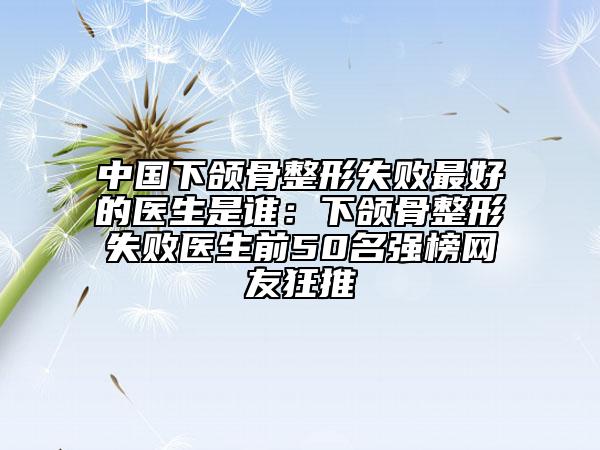 中國下頜骨整形失敗最好的醫(yī)生是誰:下頜骨整形失敗醫(yī)生前50名強(qiáng)榜網(wǎng)友狂推