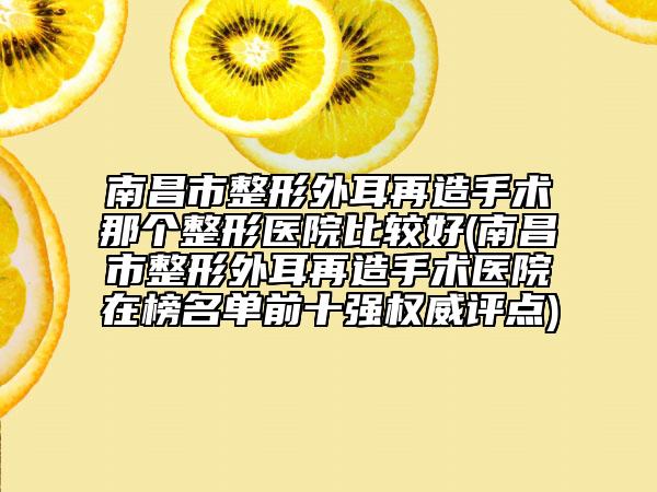 南昌市整形外耳再造手術(shù)那個整形醫(yī)院比較好(南昌市整形外耳再造手術(shù)醫(yī)院在榜名單前十強權(quán)威評點)