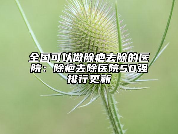全國(guó)可以做除疤去除的醫(yī)院:除疤去除醫(yī)院50強(qiáng)排行更新
