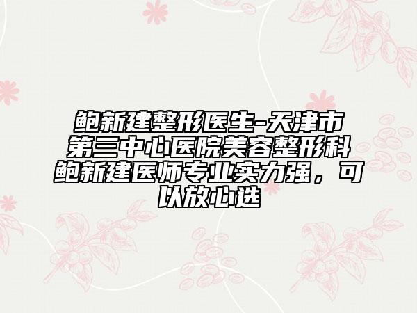鮑新建整形醫(yī)生-天津市第三中心醫(yī)院美容整形科鮑新建醫(yī)師專業(yè)實(shí)力強(qiáng)，可以放心選