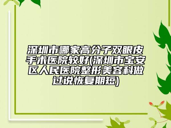 深圳市哪家高分子雙眼皮手術(shù)醫(yī)院較好(深圳市寶安區(qū)人民醫(yī)院整形美容科做過說恢復(fù)期短)
