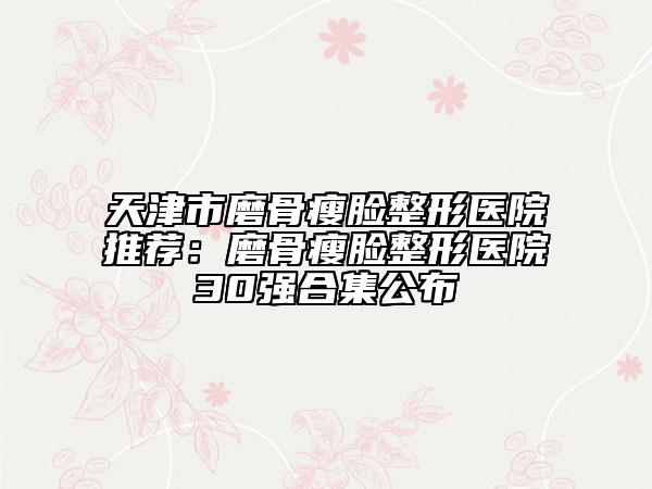 天津市磨骨瘦臉整形醫(yī)院推薦：磨骨瘦臉整形醫(yī)院30強(qiáng)合集公布