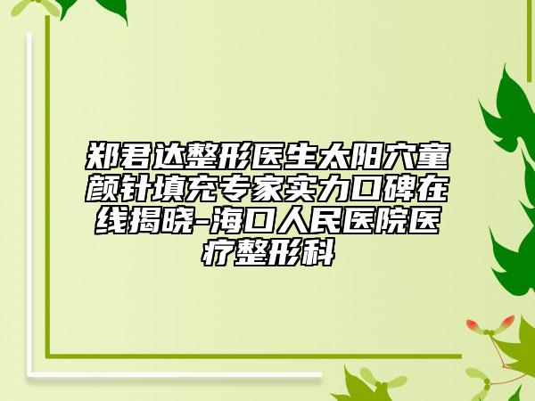 鄭君達整形醫(yī)生太陽穴童顏針填充專家實力口碑在線揭曉-?？谌嗣襻t(yī)院醫(yī)療整形科