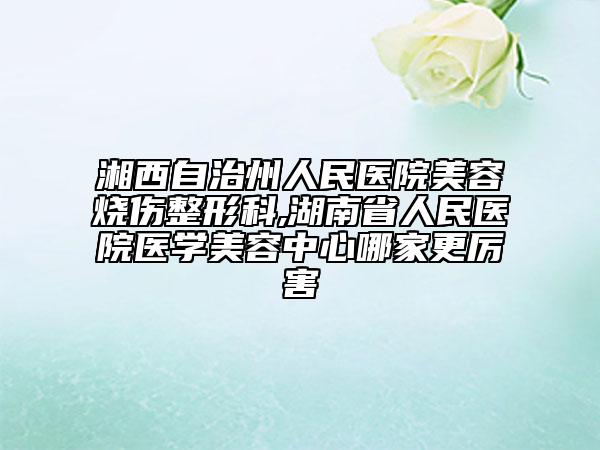 湘西自治州人民醫(yī)院美容燒傷整形科,湖南省人民醫(yī)院醫(yī)學(xué)美容中心哪家更厲害