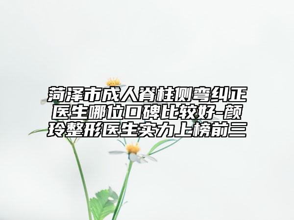 菏澤市成人脊柱側(cè)彎糾正醫(yī)生哪位口碑比較好-顏玲整形醫(yī)生實(shí)力上榜前三